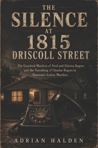 The Silence at 1815 Driscoll Street: The Unsolved Murders of Fred and Edwina Rogers and the Vanishing of Charles Rogers in Houston's Icebox Murders
