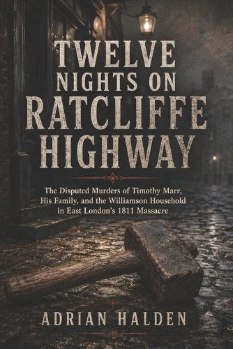 Twelve Nights on Ratcliffe Highway: The Disputed Murders of Timothy Marr His Family and the Williamson Household in East London's 1811 Massacre