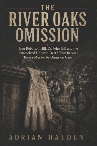 The River Oaks Omission: Joan Robinson Hill Dr. John Hill and the Unresolved Houston Death That Became Texas's Murder by Omission Case