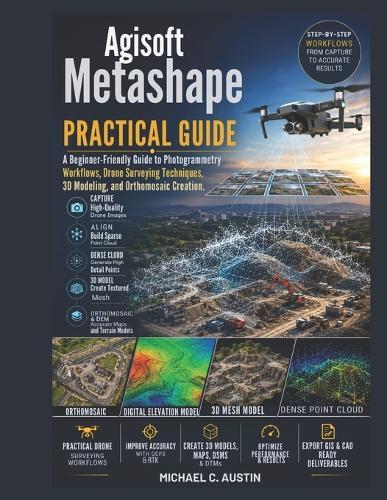 Agisoft Metashape Practical Guide.: A Beginner-Friendly Guide to Photogrammetry Workflows, Drone Surveying Techniques, 3D Modeling, and Orthomosaic Creation.