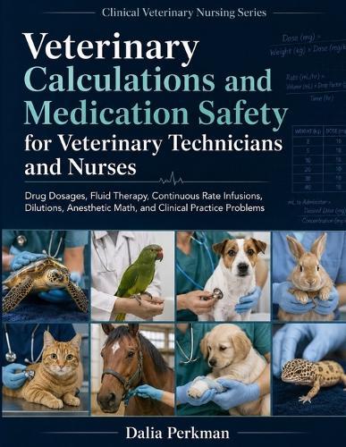 Veterinary Calculations and Medication Safety for Veterinary Technicians and Nurses: Drug Dosages, Fluid Therapy, Continuous Rate Infusions, Dilutions, Anesthetic Math, and Clinical Practice Problems