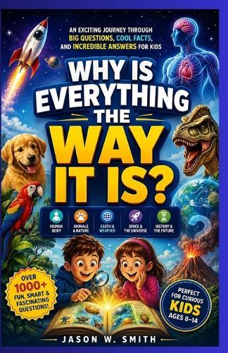 Why Is Everything the Way It Is?: An Exciting Journey Through Big Questions, Cool Facts, and Incredible Answers for Kids