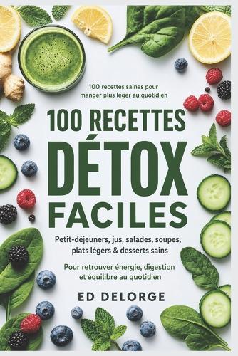100 Recettes Détox Faciles: Cuisine saine, jus, smoothies, salades, soupes et plats légers pour retrouver énergie, digestion et équilibre