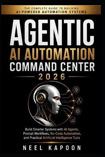 Agentic AI Automation Command Center 2026: Build Smarter Systems with AI Agents, Prompt Workflows, No-Code Automation, and Practical Artificial Intelligence Tools