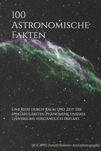 100 Astronomische Fakten: Eine Reise durch Raum und Zeit: Die spektakulärsten Phänomene unseres Universums verständlich erklärt.