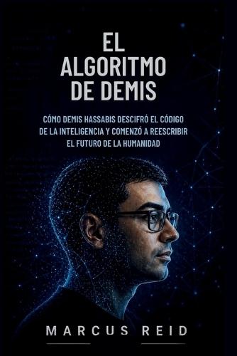 El Algoritmo de Demis: Cómo Demis Hassabis descifró el código de la inteligencia y comenzó a reescribir el futuro de la humanidad.