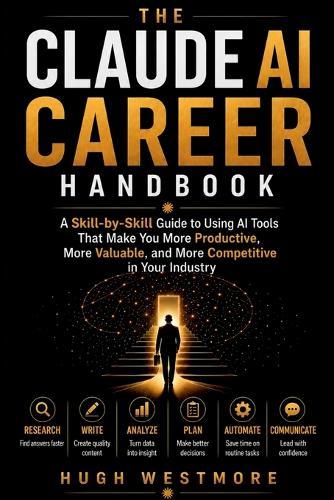 The Claude AI Career Handbook: A Skill-by-Skill Guide to Using AI Tools That Make You More Productive, More Valuable, and More Competitive in Your Industry