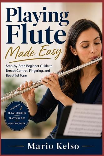 Playing Flute Made Easy: Step-by-Step Beginner Guide to Breath Control, Fingering, and Beautiful Tone