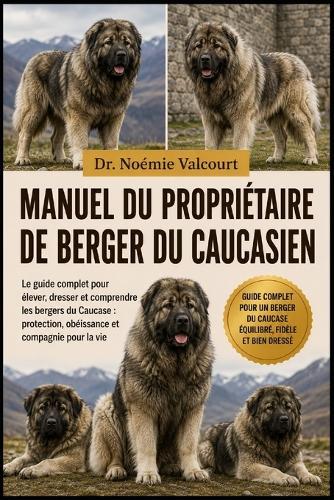 Manuel Du Propriétaire de Berger Du Caucasien: Le guide complet pour élever, dresser et comprendre les bergers du Caucase: protection, obéissance et compagnie pour la vie