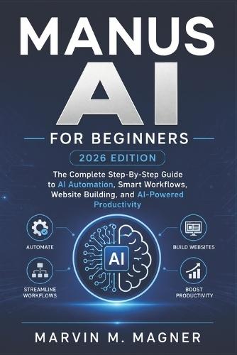 Manus Ai for beginners (2026 EDITION): The Complete Step-by-Step Guide to AI Automation, Smart Workflows, Website Building, and AI-Powered Productivity