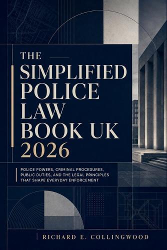 The Simplified Police Law Book UK 2026: Police Powers, Criminal Procedures, Public Duties, and the Legal Principles That Shape Everyday Enforcement