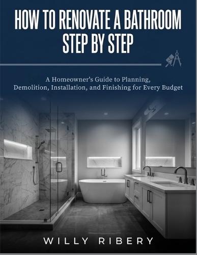 How to Renovate a Bathroom Step by Step: A Homeowner's guide to Planning, Demolition, Installation, and Finishing for Every Budget
