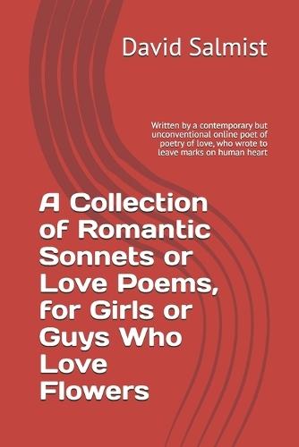 A Collection of Romantic Sonnets or Love Poems, for Girls or Guys Who Love Flowers: Written by a contemporary but unconventional online poet of poetry of love, who wrote to leave marks on human heart