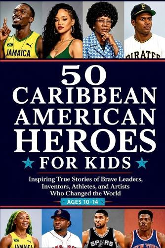 50 Caribbean American Heroes for Kids: Inspiring True Stories of Brave Leaders, Inventors, Athletes, and Artists Who Changed the World