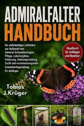 Admiralfalter Handbuch: Ein vollständiger Leitfaden zur Aufzucht von Admiral-Schmetterlingen: Pflege, Lebenszyklus, Fütterung, Habitatgestaltung, Zucht und verantwortungsvolle Schmetterlingshaltung für Anfänger