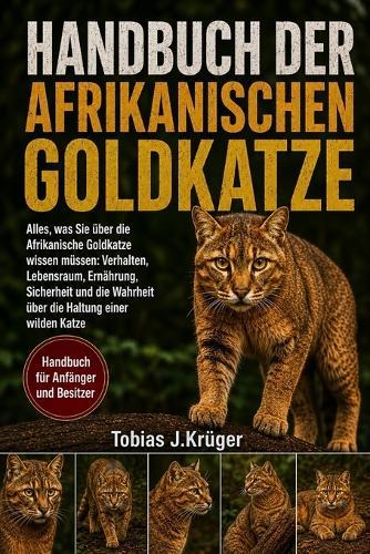 Handbuch Der Afrikanischen Goldkatze: Alles, was Sie über die Afrikanische Goldkatze wissen müssen: Verhalten, Lebensraum, Ernährung, Sicherheit und die Wahrheit über die Haltung einer wilden Katze
