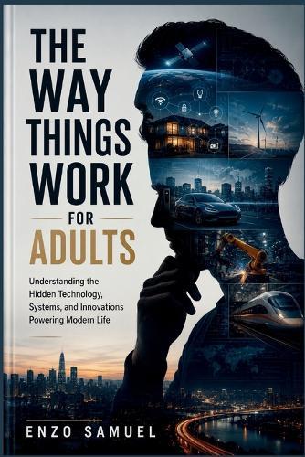 The Way Things Work for Adults: Understanding the Hidden Technology, Systems, and Innovations Powering Modern Life