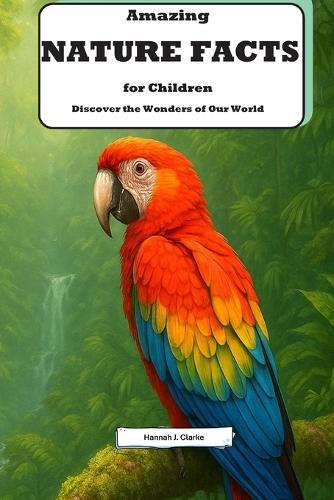 Amazing Nature Facts for Children: Discover the Wonders of Our World: Explore Incredible Facts About Animals, Plants, and the Environment