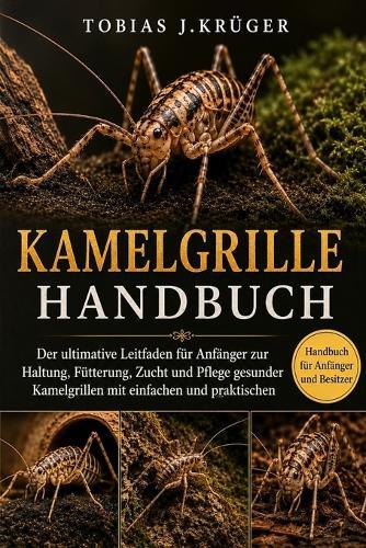 Kamelgrille Handbuch: Der ultimative Leitfaden für Anfänger zur Haltung, Fütterung, Zucht und Pflege gesunder Kamelgrillen mit einfachen und praktischen