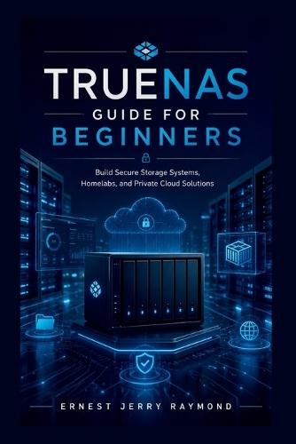 TrueNas Guide For Beginners: Build Secure Storage Systems, Homelabs, and Private Cloud Solutions