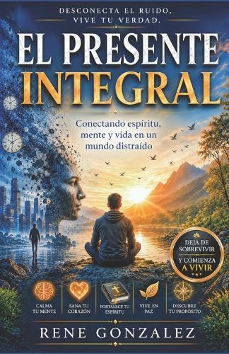 El Presente Integral: Conectando espíritu, mente y vida en un mundo distraído
