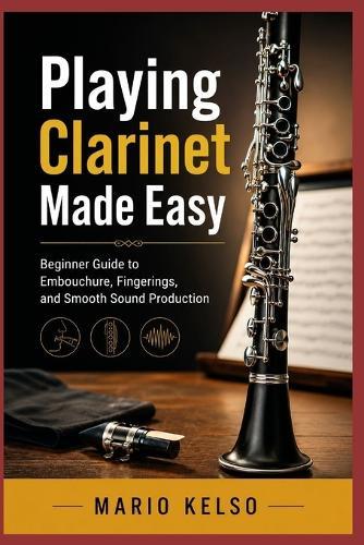 Playing Clarinet Made Easy: Beginner Guide to Embouchure, Fingerings, and Smooth Sound Production