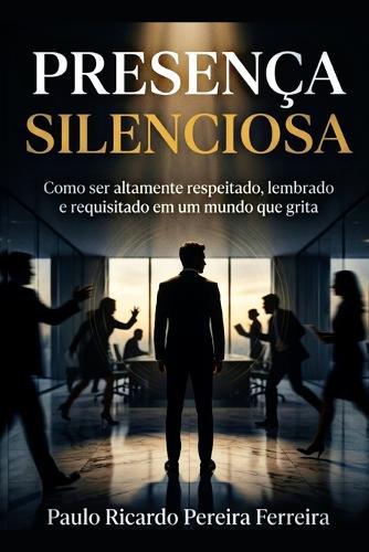 Presença Silenciosa: Como ser altamente respeitado, lembrado e requisitado em um mundo que grita
