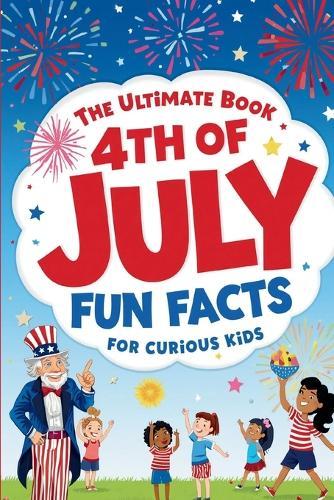 The Ultimate Book 4th of July Fun Facts for Curious Kids: 100 Trivia Questions with Answers, Fun Facts, and Fascinating History for the Whole Family - Celebrate America's 250th Birthday