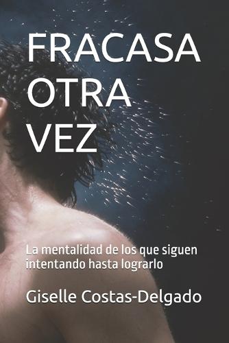 Fracasa Otra Vez: La mentalidad de los que siguen intentando hasta lograrlo