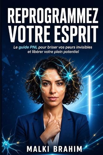 Reprogrammez Votre Esprit: Le guide PNL pour briser vos peurs invisibles et libérer votre plein potentiel