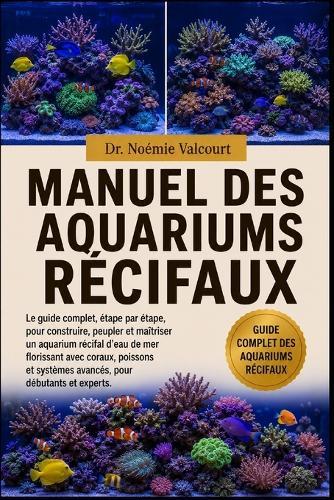 Manuel Des Aquariums Récifaux: Le guide complet, étape par étape, pour construire, peupler et maîtriser un aquarium récifal d'eau de mer florissant avec coraux, poissons et systèmes avancés, pour débutants et experts.