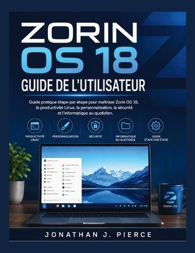 Zorin OS 18 Guide de l'Utilisateur: Guide pratique étape par étape pour maîtriser Zorin OS 18, la productivité Linux, la personnalisation, la sécurité et l'informatique au quotidien