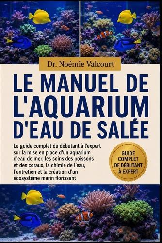 Le Manuel de l'Aquarium d'Eau de Salée: Le guide complet du débutant à l'expert sur la mise en place d'un aquarium d'eau de mer, les soins des poissons et des coraux, la chimie de l'eau, l'entretien et la création d'un écosystème marin florissant