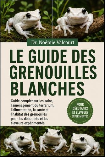 Le Guide Des Grenouilles Blanches: Guide complet sur les soins, l'aménagement du terrarium, l'alimentation, la santé et l'habitat des grenouilles pour les débutants et les éleveurs expérimentés.