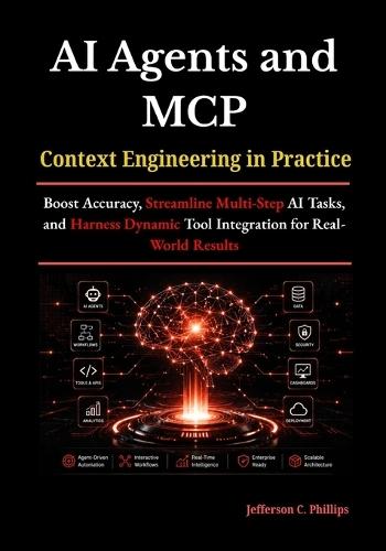 AI Agents and MCP: Context Engineering in Practice: Boost Accuracy, Streamline Multi-Step AI Tasks, and Harness Dynamic Tool Integration for Real-World Results