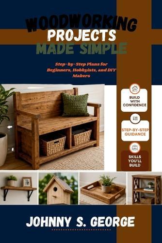 Woodworking Projects Made Simple: Step-by-Step Plans for Beginners, Hobbyists, and DIY Makers