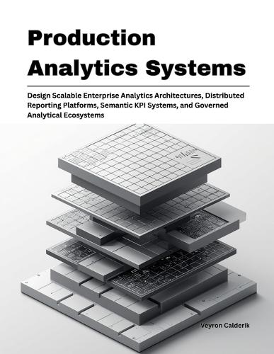 Production Analytics Systems: Design Scalable Enterprise Analytics Architectures, Distributed Reporting Platforms, Semantic KPI Systems, and Governed Analytical Ecosystems
