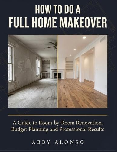 How To Do A Full Home Makeover: A Guide to Room-by-Room Renovation, Budget Planning and Professional Results