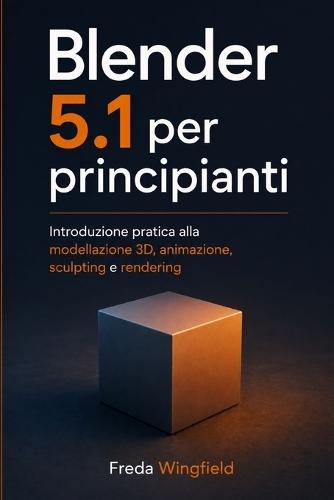 Blender 5.1 per Principianti: Introduzione pratica alla modellazione 3D, animazione, sculpting e rendering