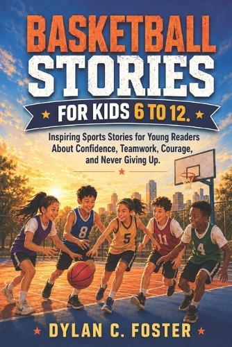 Basketball Stories for Kids 6 to 12.: Inspiring Sports Stories for Young Readers About Confidence, Teamwork, Courage, and Never Giving Up.