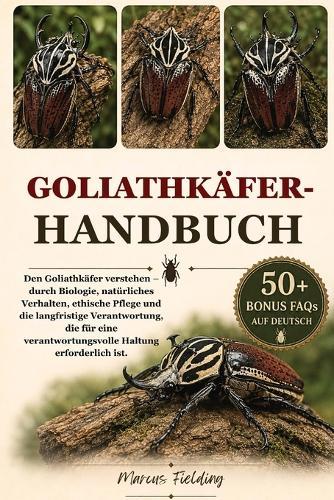 Goliathkäfer-Handbuch: Den Goliathkäfer verstehen - durch Biologie, natürliches Verhalten, ethische Pflege und die langfristige Verantwortung, die für eine verantwortungsvolle Haltung erforderlich ist.