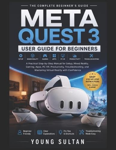 Meta Quest 3 User Guide For Beginners: A Practical Step-by-Step Manual for Setup, Mixed Reality, Gaming, Apps, PC VR, Productivity, Troubleshooting, and Mastering Virtual Reality with Confidence