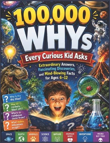 100,000 WHYs Every Curious Kid Asks: Extraordinary Answers, Fascinating Discoveries, and Mind-Blowing Facts for Ages 6-12
