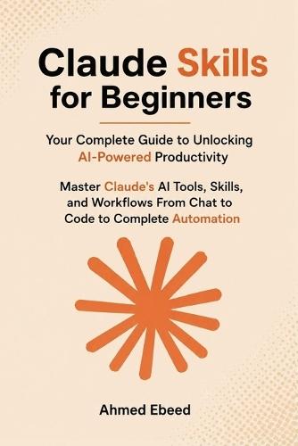 Claude Skills for Beginners Your Complete Guide to Unlocking AI-Powered Productivity: Master Claude's AI Tools, Skills, and Workflows - From Chat to Code to Complete Automation