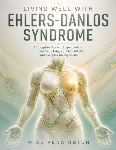 Living Well with Ehlers-Danlos Syndrome: A Complete Guide to Hypermobility, Chronic Pain, Fatigue, POTS, MCAS, and Everyday Management