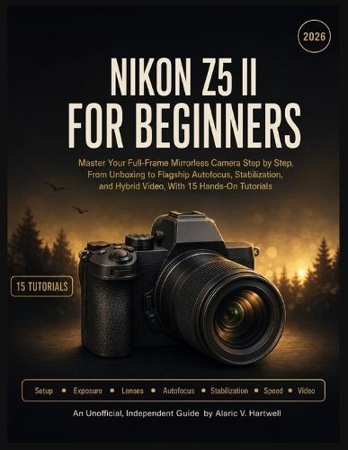 Nikon Z5 II for Beginners: Master Your Full-Frame Mirrorless Camera Step by Step, From Unboxing to Flagship Autofocus, Stabilization, and Hybrid Video, With 15 Hands-On Tutorials