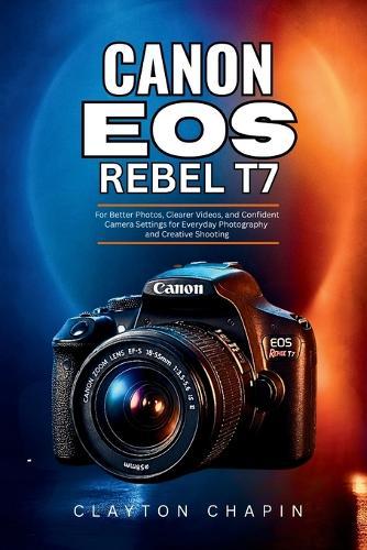 Canon EOS Rebel T7 User Guide: For Better Photos, Clearer Videos, and Confident Camera Settings for Everyday Photography and Creative Shooting