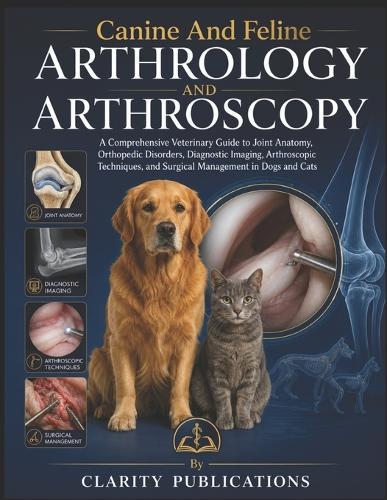 Canine And Feline Arthrology And Arthroscopy: A Comprehensive Veterinary Guide to Joint Anatomy, Orthopedic Disorders, Diagnostic Imaging, Arthroscopic Techniques, and Surgical Management in Dogs and Cats