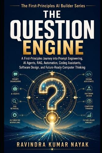 The Question Engine: A First-Principles Journey into Prompt Engineering, AI Agents, RAG, Automation, Coding Assistants, Visual Thinking, Software Design, and Future-Ready Computer Judgment