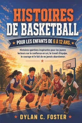 Histoires de Basketball Pour Les Enfants de 6 À 12 Ans.: Histoires sportives inspirantes pour les jeunes lecteurs sur la confiance en soi, le travail d'équipe, le courage et le fait de ne jamais